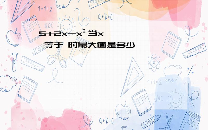 5+2x-x²当x 等于 时最大值是多少