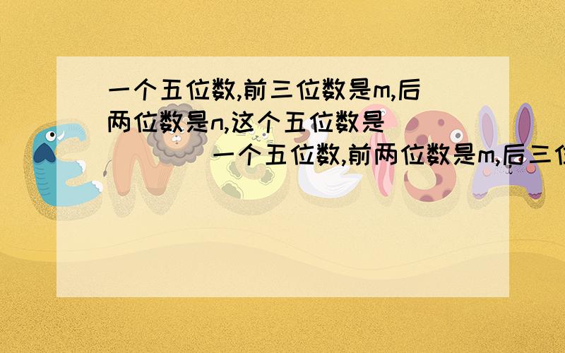 一个五位数,前三位数是m,后两位数是n,这个五位数是______一个五位数,前两位数是m,后三位数是n,这个五位数是______98·30’18’’=_________· 37.145·=____·____’_____’’