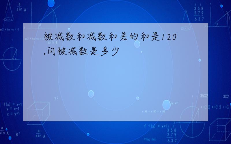 被减数和减数和差的和是120,问被减数是多少