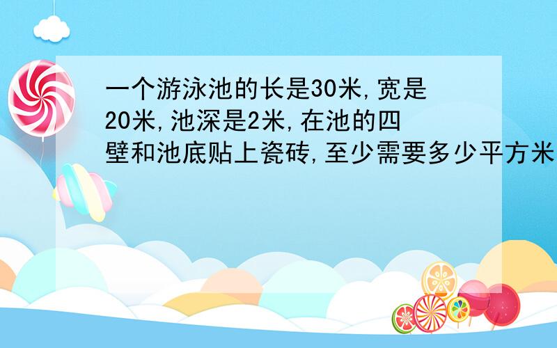 一个游泳池的长是30米,宽是20米,池深是2米,在池的四壁和池底贴上瓷砖,至少需要多少平方米的瓷砖?如果每平方米瓷砖15元,那么至少需要多少钱?