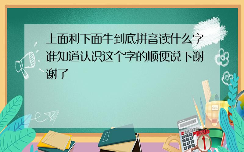 上面利下面牛到底拼音读什么字谁知道认识这个字的顺便说下谢谢了