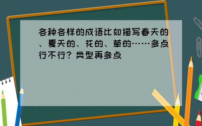 各种各样的成语比如描写春天的、夏天的、花的、草的……多点行不行？类型再多点