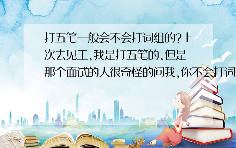 打五笔一般会不会打词组的?上次去见工,我是打五笔的,但是那个面试的人很奇怪的问我,你不会打词组的?打五笔不会打词组的人很少吗?