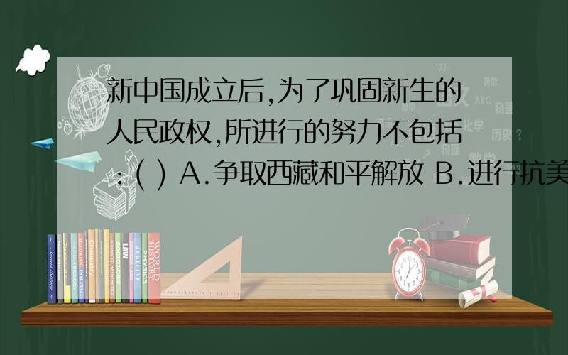 新中国成立后,为了巩固新生的人民政权,所进行的努力不包括：( ) A.争取西藏和平解放 B.进行抗美援朝 C.进行土地改革 D.进行工业化建设