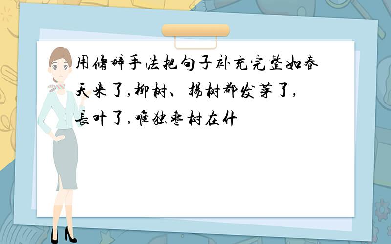 用修辞手法把句子补充完整如春天来了,柳树、杨树都发芽了,长叶了,唯独枣树在什