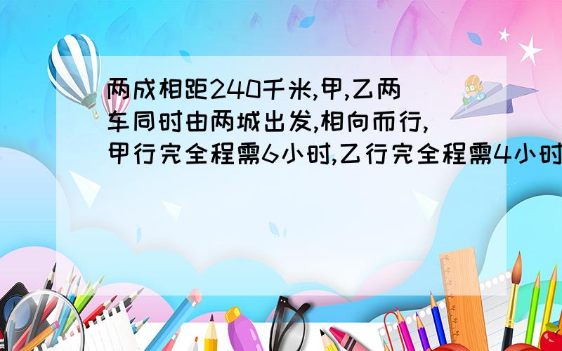 两成相距240千米,甲,乙两车同时由两城出发,相向而行,甲行完全程需6小时,乙行完全程需4小时,两车出发后多少小时相遇?