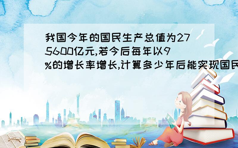 我国今年的国民生产总值为275600亿元,若今后每年以9%的增长率增长,计算多少年后能实现国民生产总值翻一番?