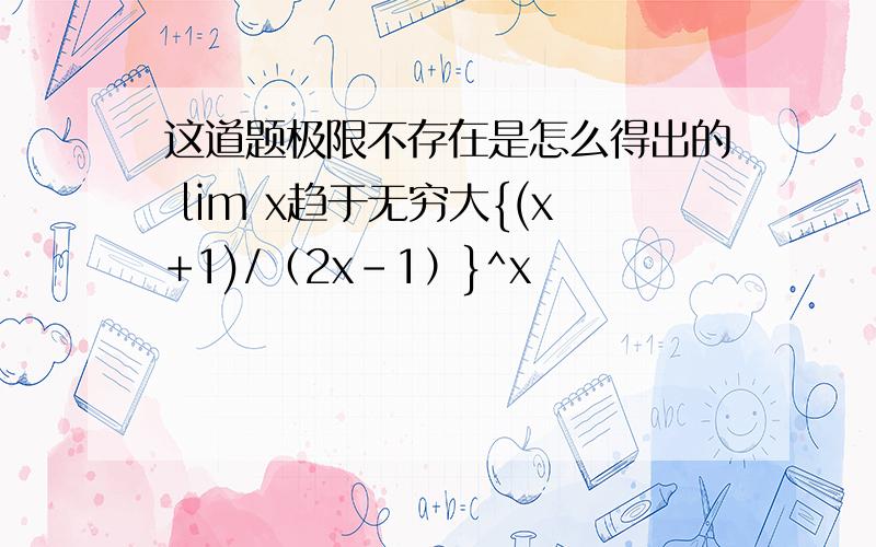 这道题极限不存在是怎么得出的 lim x趋于无穷大{(x+1)/（2x-1）}^x