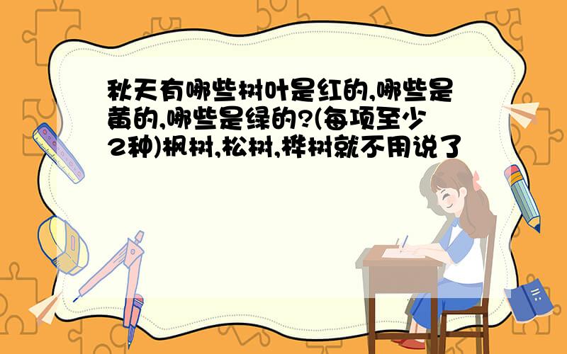 秋天有哪些树叶是红的,哪些是黄的,哪些是绿的?(每项至少2种)枫树,松树,桦树就不用说了