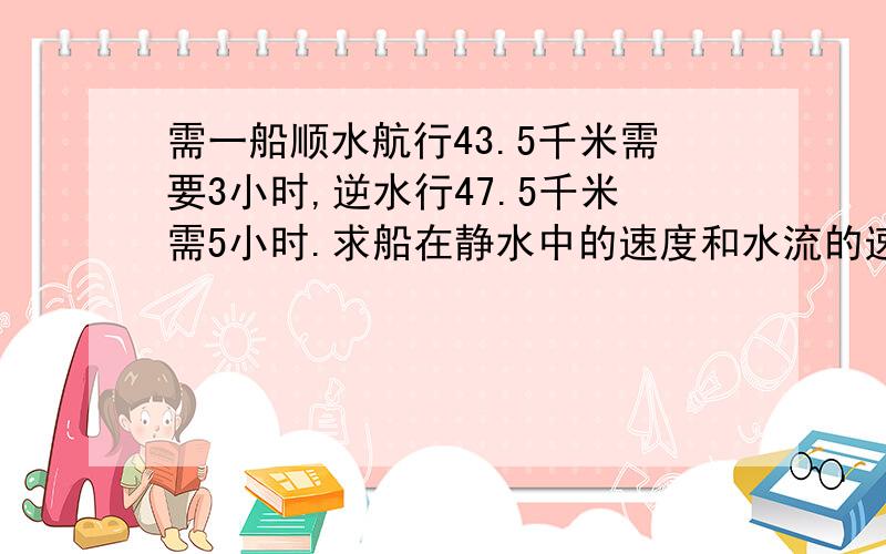 需一船顺水航行43.5千米需要3小时,逆水行47.5千米需5小时.求船在静水中的速度和水流的速度.