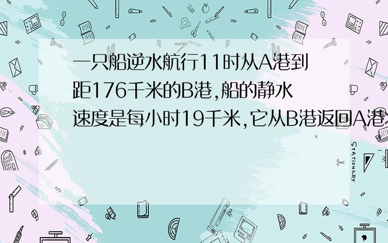 一只船逆水航行11时从A港到距176千米的B港,船的静水速度是每小时19千米,它从B港返回A港将用多少小时?这个是行船问题