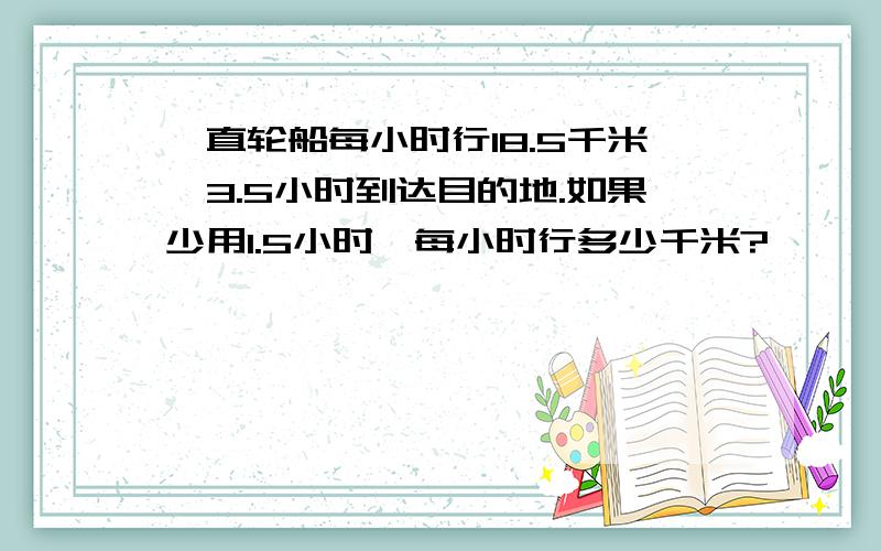 一直轮船每小时行18.5千米,3.5小时到达目的地.如果少用1.5小时,每小时行多少千米?