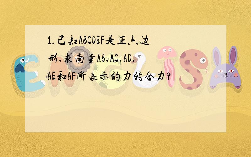 1.已知ABCDEF是正六边形,求向量AB,AC,AD,AE和AF所表示的力的合力?