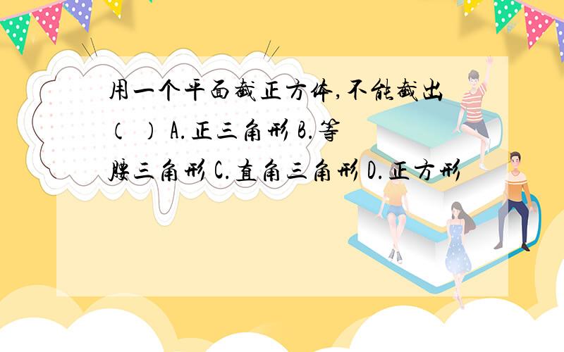 用一个平面截正方体,不能截出（ ） A.正三角形 B.等腰三角形 C.直角三角形 D.正方形