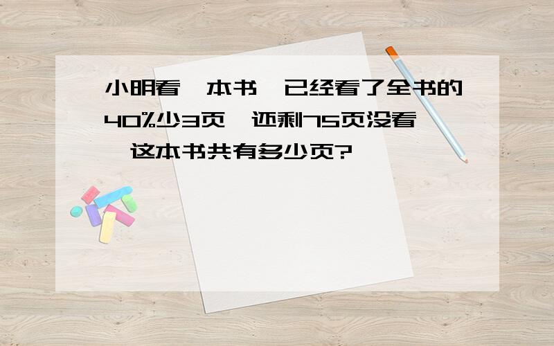 小明看一本书,已经看了全书的40%少3页,还剩75页没看,这本书共有多少页?