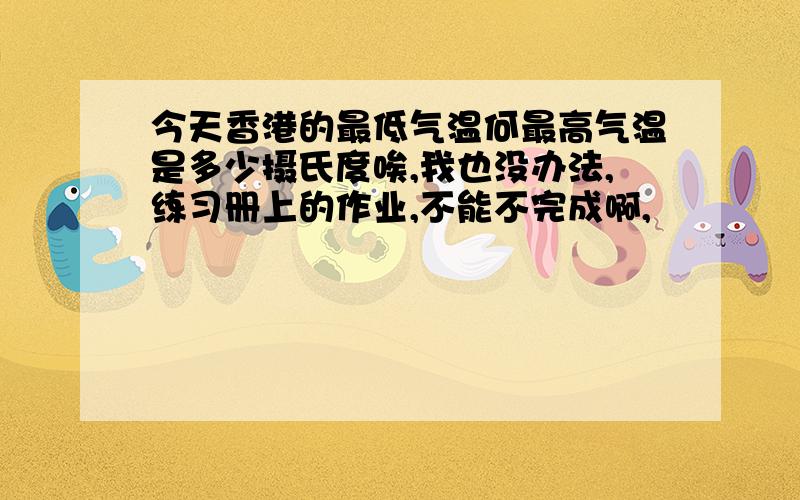 今天香港的最低气温何最高气温是多少摄氏度唉,我也没办法,练习册上的作业,不能不完成啊,