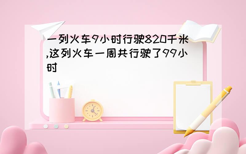 一列火车9小时行驶820千米,这列火车一周共行驶了99小时