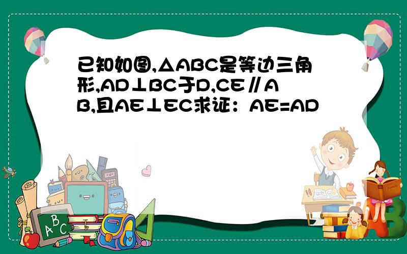 已知如图,△ABC是等边三角形,AD⊥BC于D,CE∥AB,且AE⊥EC求证：AE=AD