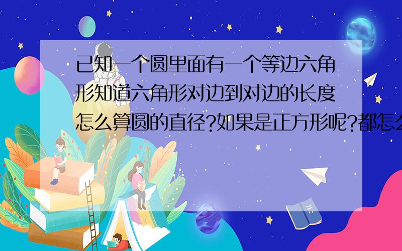 已知一个圆里面有一个等边六角形知道六角形对边到对边的长度怎么算圆的直径?如果是正方形呢?都怎么算