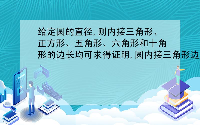 给定圆的直径,则内接三角形、正方形、五角形、六角形和十角形的边长均可求得证明,圆内接三角形边长的平方为圆内接六角形边长平方的3倍(这是欧几里得《几何原本》中的一个命题),求证