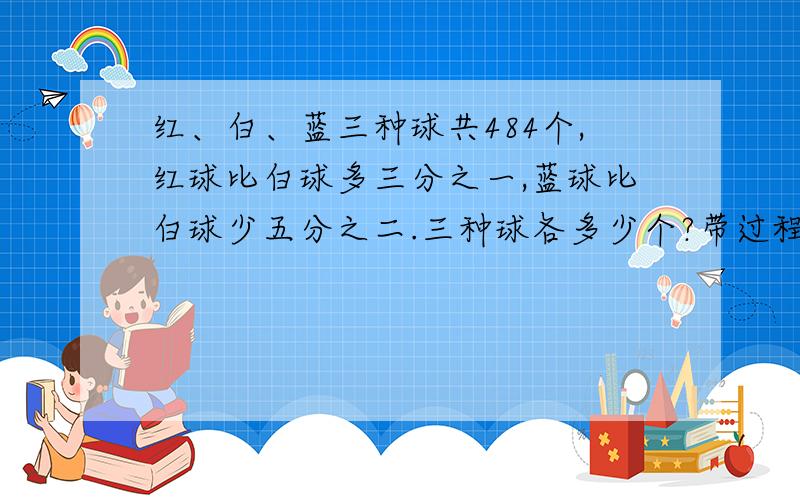 红、白、蓝三种球共484个,红球比白球多三分之一,蓝球比白球少五分之二.三种球各多少个?带过程回答.