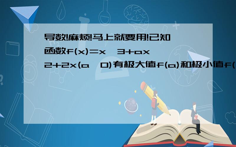 导数!麻烦!马上就要用!已知函数f(x)=x^3+ax^2+2x(a>0)有极大值f(a)和极小值f(β）,且f(a)+f(β）=0（1）求a的值（2）求函数y=f(x)的单调递增区间