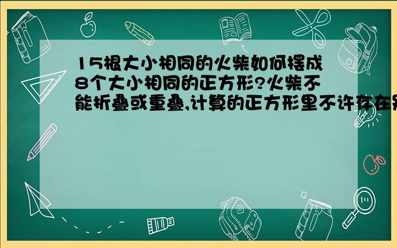 15根大小相同的火柴如何摆成8个大小相同的正方形?火柴不能折叠或重叠,计算的正方形里不许存在别的正方形（请速回答,谢谢了）