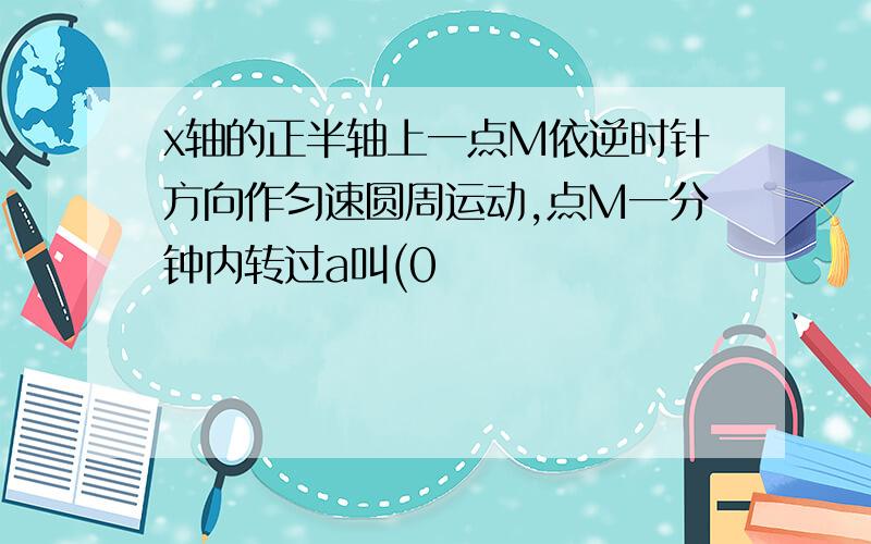 x轴的正半轴上一点M依逆时针方向作匀速圆周运动,点M一分钟内转过a叫(0