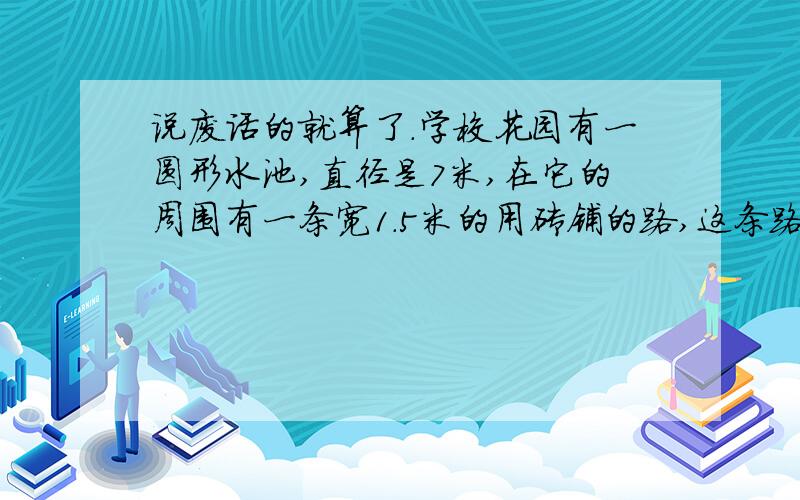 说废话的就算了.学校花园有一圆形水池,直径是7米,在它的周围有一条宽1.5米的用砖铺的路,这条路的面积是多少平方米?一个圆形花坛的周长是50.24米,在里面种两种花,种菊花的面积与茶花的面