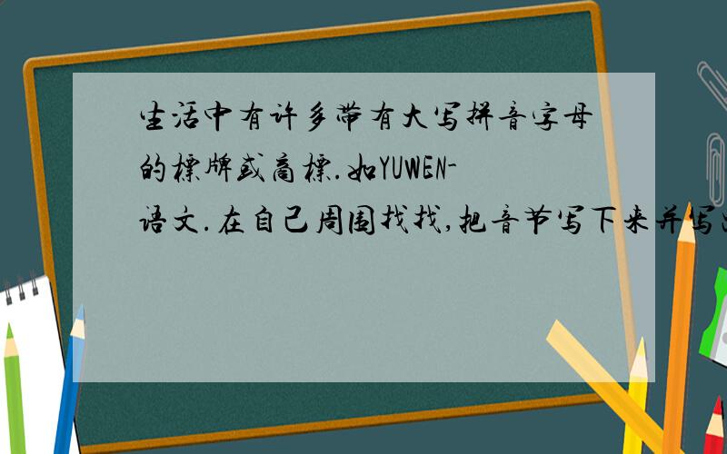 生活中有许多带有大写拼音字母的标牌或商标.如YUWEN-语文.在自己周围找找,把音节写下来并写出汉字.如题,