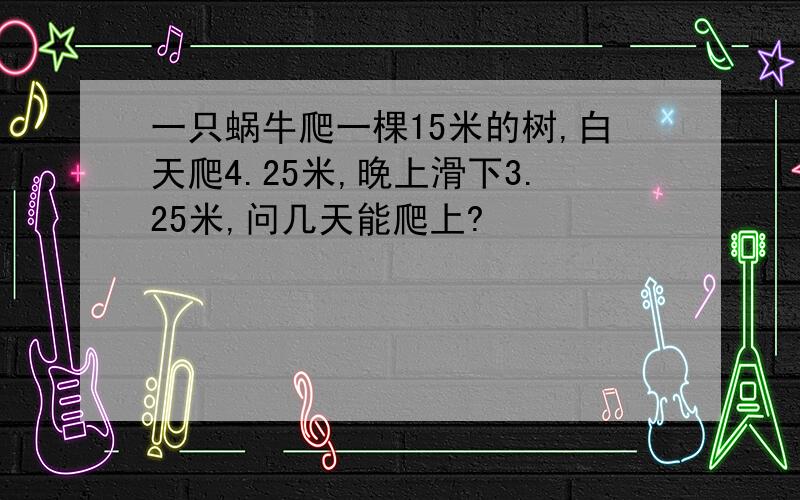 一只蜗牛爬一棵15米的树,白天爬4.25米,晚上滑下3.25米,问几天能爬上?