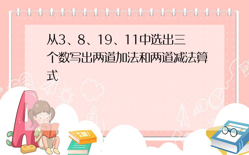 从3、8、19、11中选出三个数写出两道加法和两道减法算式