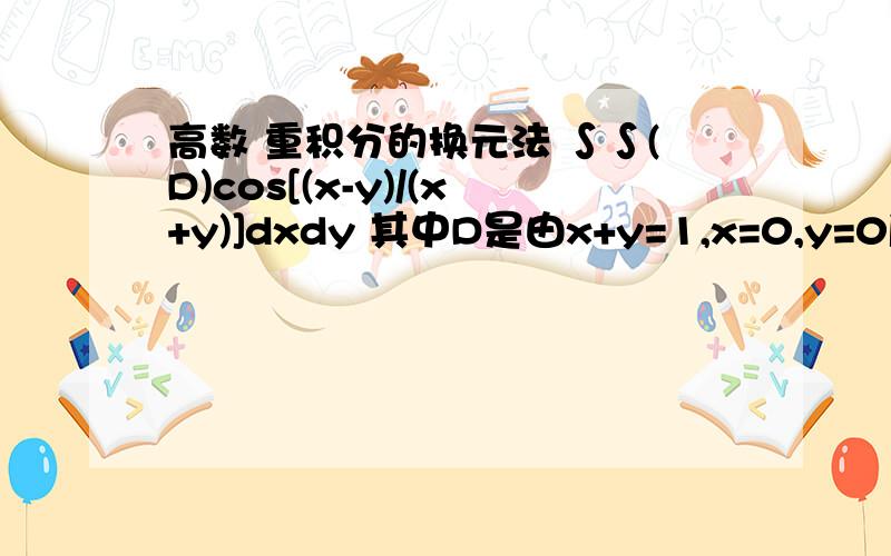 高数 重积分的换元法 ∫∫(D)cos[(x-y)/(x+y)]dxdy 其中D是由x+y=1,x=0,y=0所围成的区域aaaaa