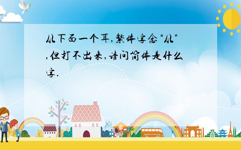 从下面一个耳,繁体字念“从”,但打不出来,请问简体是什么字.