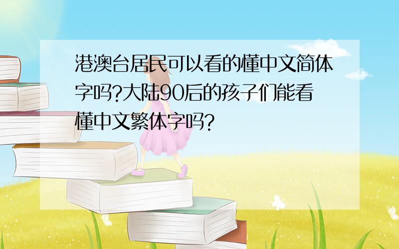 港澳台居民可以看的懂中文简体字吗?大陆90后的孩子们能看懂中文繁体字吗?