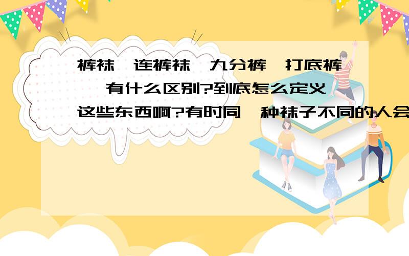 裤袜、连裤袜、九分裤、打底裤… 有什么区别?到底怎么定义这些东西啊?有时同一种袜子不同的人会有不同的名字,我现在都谜惑了