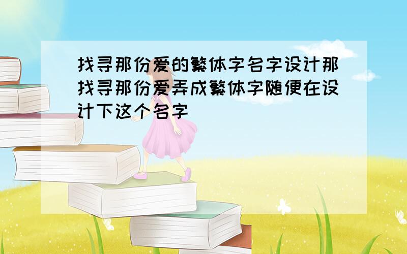 找寻那份爱的繁体字名字设计那找寻那份爱弄成繁体字随便在设计下这个名字