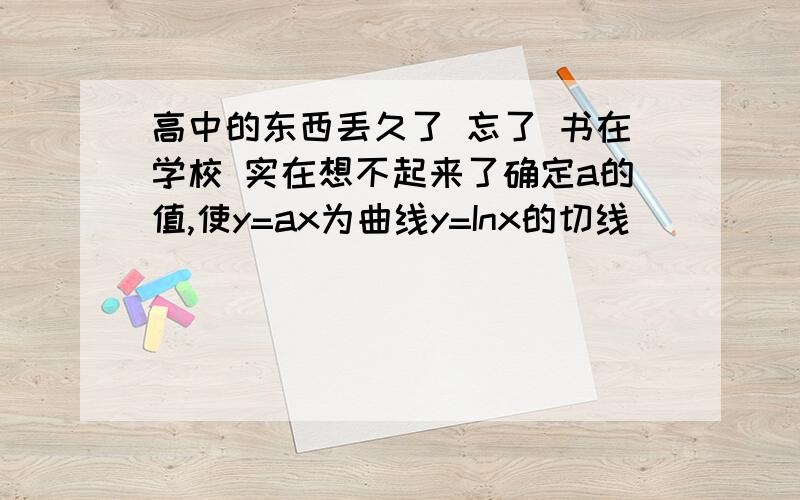 高中的东西丢久了 忘了 书在学校 实在想不起来了确定a的值,使y=ax为曲线y=Inx的切线