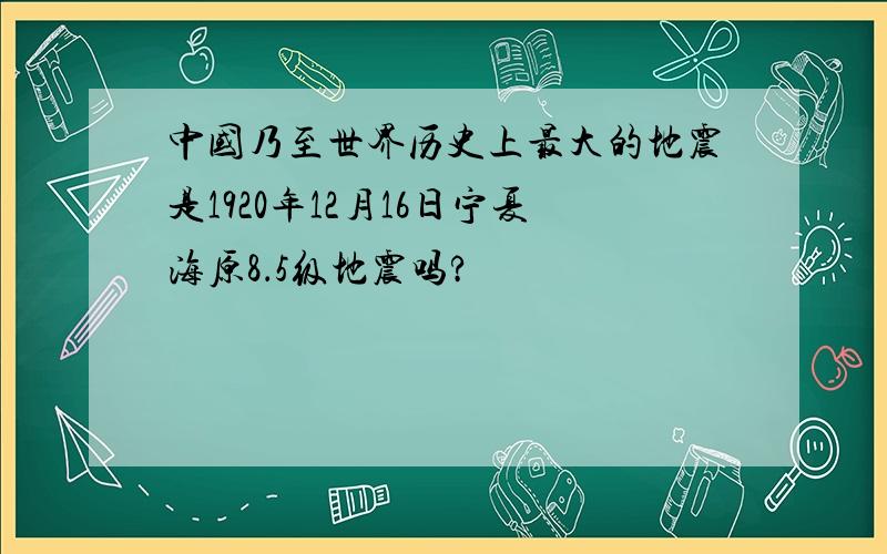 中国乃至世界历史上最大的地震是1920年12月16日宁夏海原8．5级地震吗?