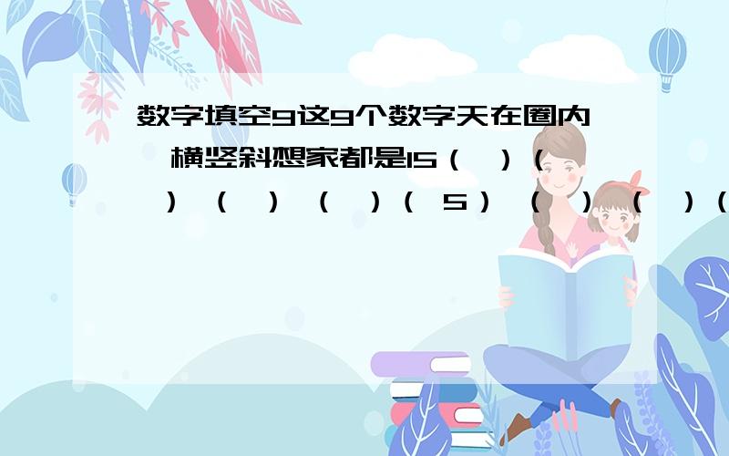 数字填空9这9个数字天在圈内,横竖斜想家都是15（ ）（ ） （ ） （ ）（ 5） （ ） （ ）（ ） （ ）