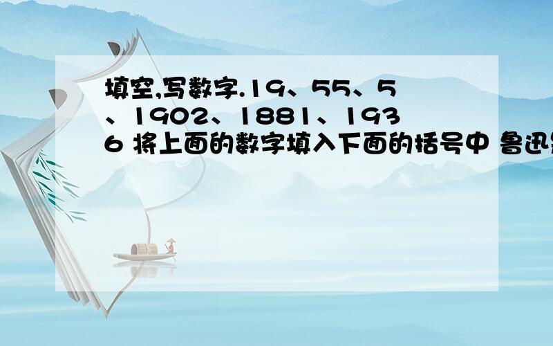 填空,写数字.19、55、5、1902、1881、1936 将上面的数字填入下面的括号中 鲁迅是中国文学家、思想家和革命家,原名周树人,字允才,浙江绍兴人.（ ）年出生于封建破落家庭.（ ）岁前往日本学习