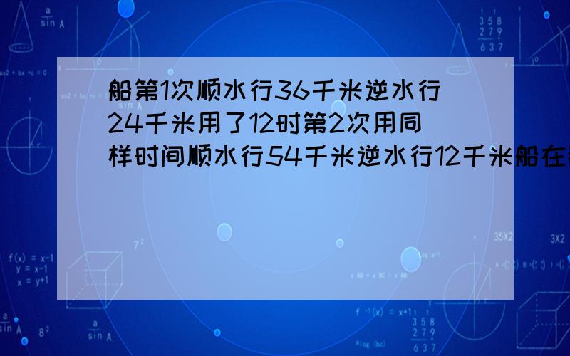 船第1次顺水行36千米逆水行24千米用了12时第2次用同样时间顺水行54千米逆水行12千米船在静和逆的速度各是?