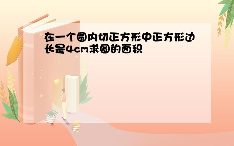 在一个圆内切正方形中正方形边长是4cm求圆的面积