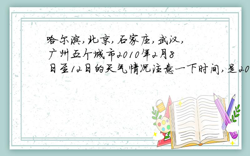 哈尔滨,北京,石家庄,武汉,广州五个城市2010年2月8日至12日的天气情况注意一下时间,是2010年2月8日,至2月12日的
