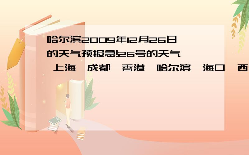 哈尔滨2009年12月26日的天气预报急!26号的天气  上海、成都、香港、哈尔滨、海口、西安、杭州、拉萨、台北