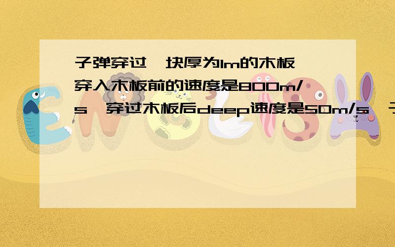 子弹穿过一块厚为1m的木板,穿入木板前的速度是800m/s,穿过木板后deep速度是50m/s,子弹的加速度