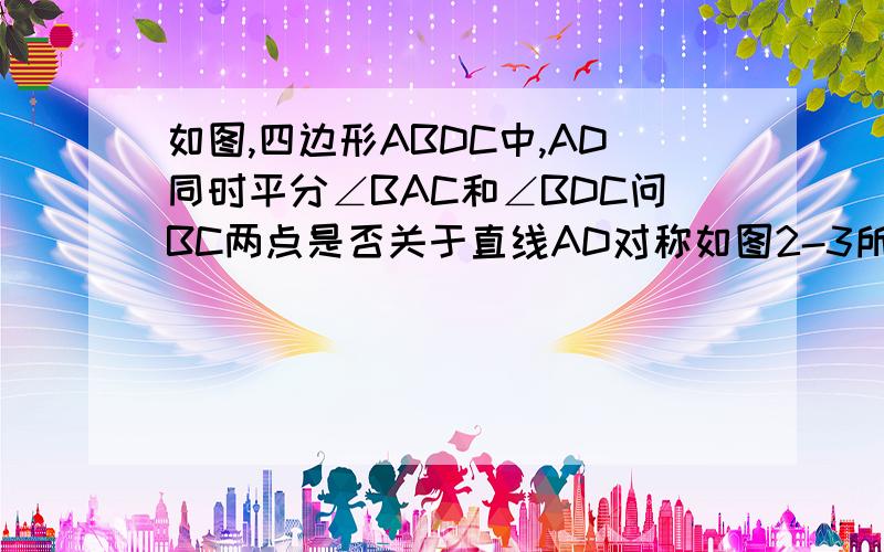 如图,四边形ABDC中,AD同时平分∠BAC和∠BDC问BC两点是否关于直线AD对称如图2-3所示,四边形ABCD中,AD同时平分∠BAC和∠BDC,问B.C两点是否关于直线AD对称?为什么?