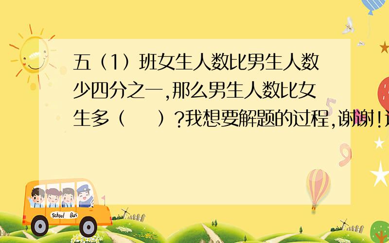 五（1）班女生人数比男生人数少四分之一,那么男生人数比女生多（    ）?我想要解题的过程,谢谢!过程呢?我很急哦,请各位帮帮我,非常感谢!