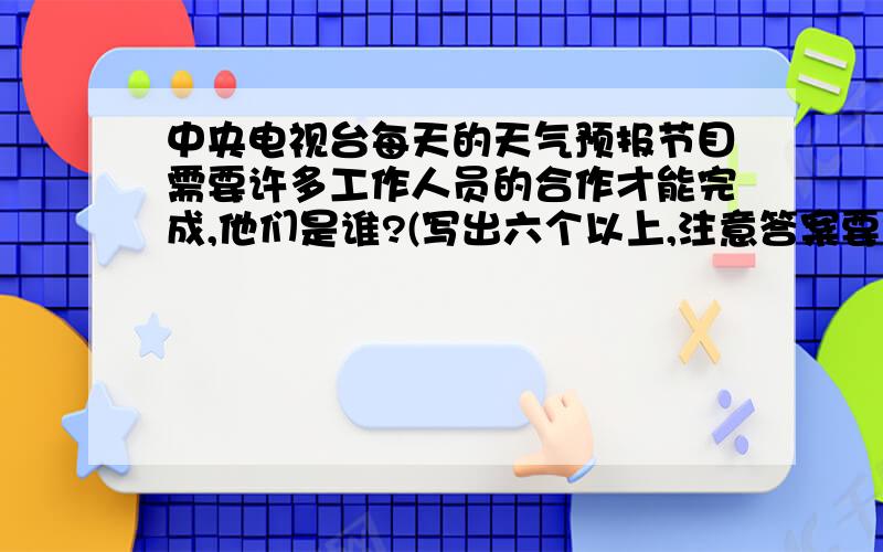 中央电视台每天的天气预报节目需要许多工作人员的合作才能完成,他们是谁?(写出六个以上,注意答案要准确!)