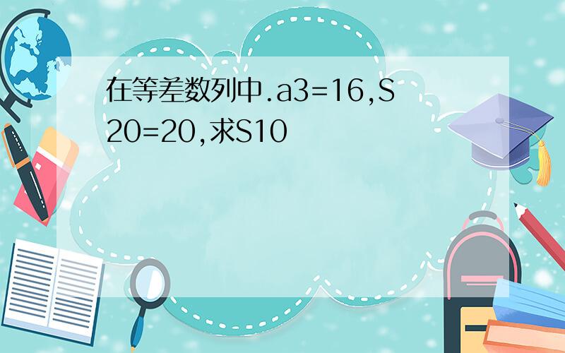 在等差数列中.a3=16,S20=20,求S10